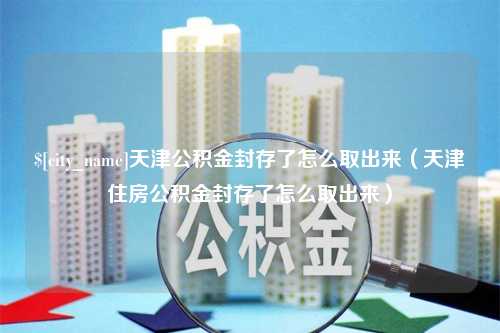 赤壁天津公积金封存了怎么取出来（天津住房公积金封存了怎么取出来）