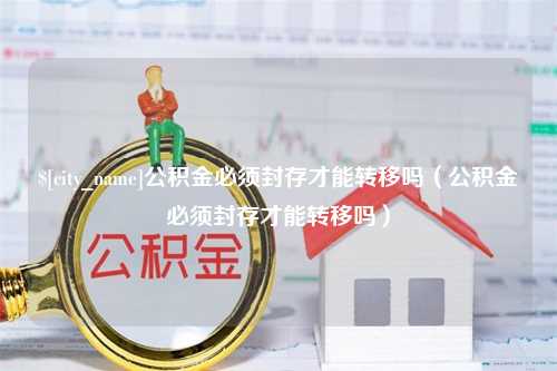 赤壁公积金必须封存才能转移吗（公积金必须封存才能转移吗）