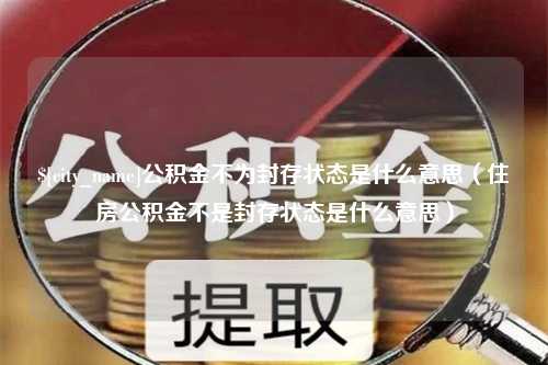 赤壁公积金不为封存状态是什么意思（住房公积金不是封存状态是什么意思）