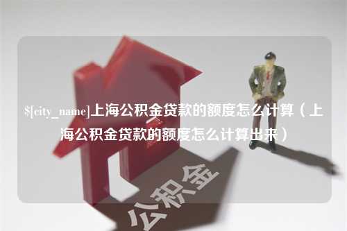 赤壁上海公积金贷款的额度怎么计算（上海公积金贷款的额度怎么计算出来）